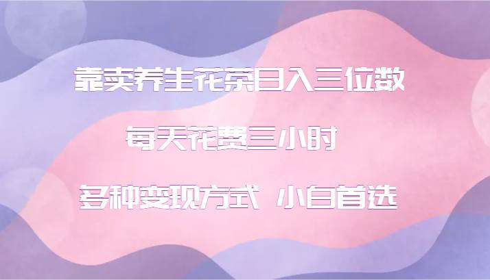 靠卖养生花茶日入三位数，每天花费三小时 多种变现方式 小白首选汇创网-网创项目_汇创网_中创网_福缘网_冒泡网_资源整合平台汇创网
