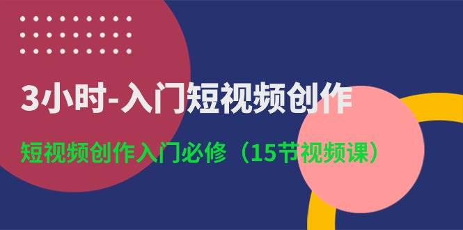 3小时-入门短视频创作：短视频创作入门必修（15节视频课）汇创网-网创项目_汇创网_中创网_福缘网_冒泡网_资源整合平台汇创网