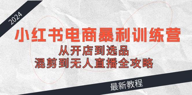 2024小红书电商暴利训练营：从开店到选品，混剪到无人直播全攻略汇创网-网创项目_汇创网_中创网_福缘网_冒泡网_资源整合平台汇创网