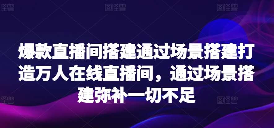 爆款直播间搭建通过场景搭建打造万人在线直播间，通过场景搭建弥补一切不足汇创网-网创项目_汇创网_中创网_福缘网_冒泡网_资源整合平台汇创网