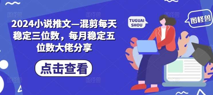 2024小说推文—混剪每天稳定三位数，每月稳定五位数大佬分享汇创网-网创项目_汇创网_中创网_福缘网_冒泡网_网创项目平台汇创网