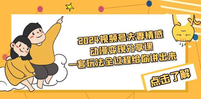 2024视频号夫妻情感动漫变现分享课 一套玩法全过程给你讲出来（教程+素材）汇创网-网创项目_汇创网_中创网_福缘网_冒泡网_网创项目平台汇创网
