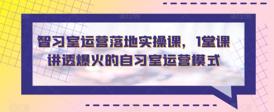 智习室运营落地实操课，1堂课讲透爆火的自习室运营模式网创项目_汇创网_中创网_福缘网_冒泡网_资源整合平台汇创网