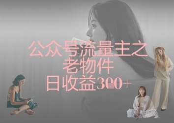 公众号流量主之老物件日收益300+汇创网-网创项目_汇创网_中创网_福缘网_冒泡网_资源整合平台汇创网