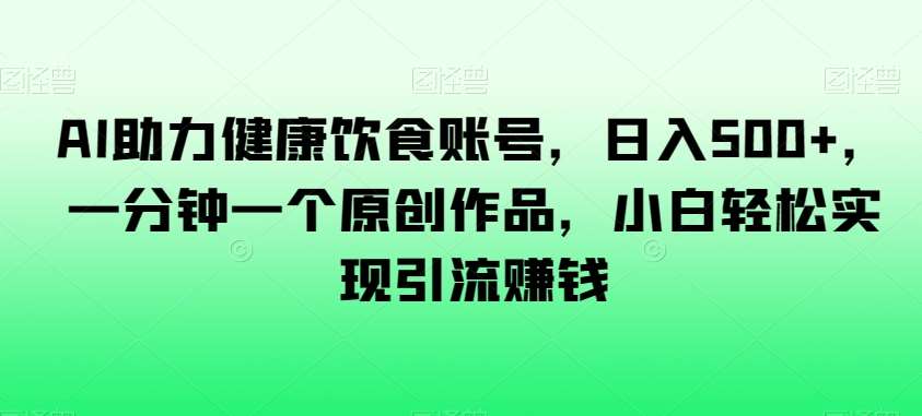 AI助力健康饮食账号，日入500+，一分钟一个原创作品，小白轻松实现引流赚钱【揭秘】汇创网-网创项目_汇创网_中创网_福缘网_冒泡网_资源整合平台汇创网