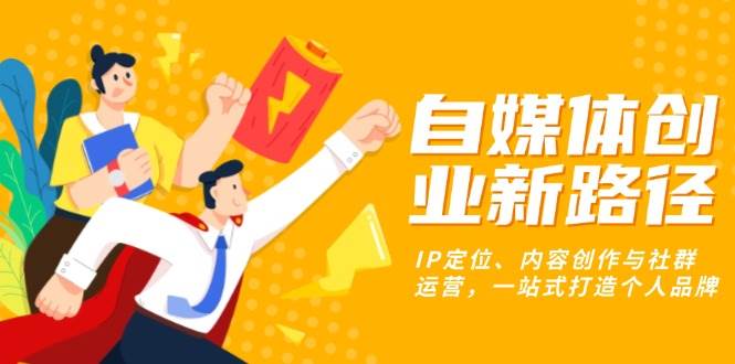 （13511期）自媒体创业新路径：IP定位、内容创作与社群运营，一站式打造个人品牌汇创网-网创项目_汇创网_中创网_福缘网_冒泡网_资源整合平台汇创网