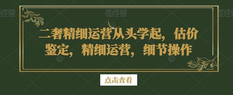二奢精细运营从头学起，估价鉴定，精细运营，细节操作汇创网-网创项目_汇创网_中创网_福缘网_冒泡网_资源整合平台汇创网