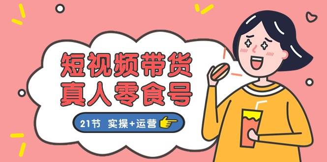 短视频带货真人零食号：更全面的零食带货教程：21节 实操+运营汇创网-网创项目_汇创网_中创网_福缘网_冒泡网_资源整合平台汇创网