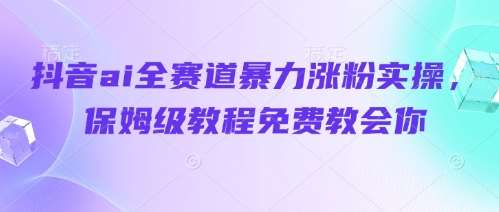 抖音ai全赛道暴力涨粉实操，保姆级教程免费教会你汇创网-网创项目_汇创网_中创网_福缘网_冒泡网_资源整合平台汇创网