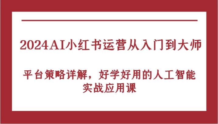 2024AI小红书运营从入门到大师，平台策略详解，好学好用的人工智能实战应用课汇创网-网创项目_汇创网_中创网_福缘网_冒泡网_资源整合平台汇创网