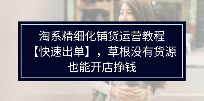 （11937期）淘系精细化铺货运营教程【快速出单】，草根没有货源，也能开店挣钱汇创网-网创项目_汇创网_中创网_福缘网_冒泡网_网创项目平台汇创网