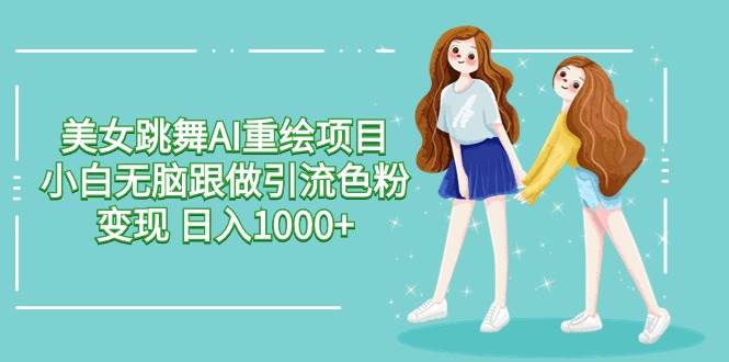 美女跳舞AI重绘项目 小白无脑跟做引流色粉变现 日入1000+汇创网-网创项目_汇创网_中创网_福缘网_冒泡网_资源整合平台汇创网