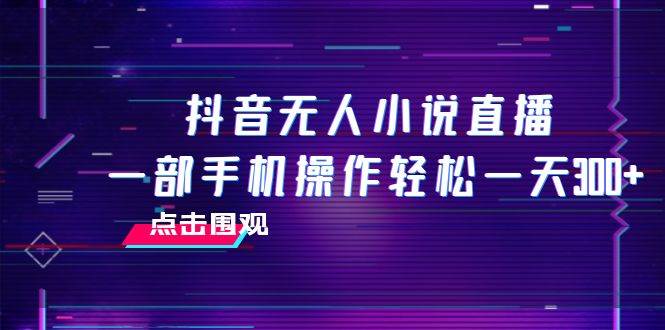 抖音无人小说直播 一部手机操作轻松一天300+汇创网-网创项目_汇创网_中创网_福缘网_冒泡网_资源整合平台汇创网