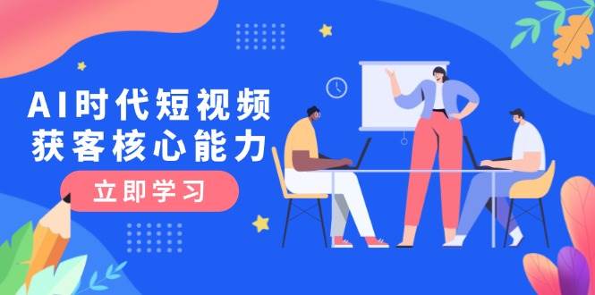 AI时代短视频获客核心课程，三大必备技能解析，认知升级关键要点汇创网-网创项目_汇创网_中创网_福缘网_冒泡网_资源整合平台汇创网