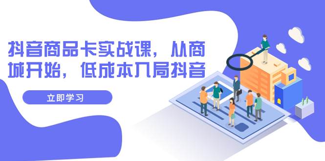 抖音商品卡实战课，从商城开始，低成本入局抖音（13节课）网创项目_汇创网_中创网_福缘网_冒泡网_资源整合平台汇创网