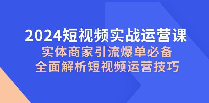 （12987期）2024短视频实战运营课，实体商家引流爆单必备，全面解析短视频运营技巧汇创网-网创项目_汇创网_中创网_福缘网_冒泡网_网创项目平台汇创网