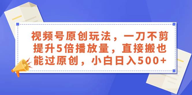 （8286期）视频号原创玩法，一刀不剪提升5倍播放量，直接搬也能过原创，小白日入500+汇创网-网创项目_汇创网_中创网_福缘网_冒泡网_网创项目平台汇创网