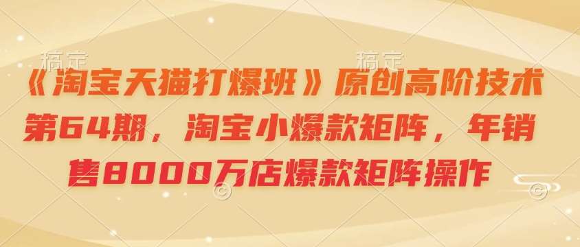 《淘宝天猫打爆班》原创高阶技术第64期，淘宝小爆款矩阵，年销售8000万店爆款矩阵操作汇创网-网创项目_汇创网_中创网_福缘网_冒泡网_资源整合平台汇创网