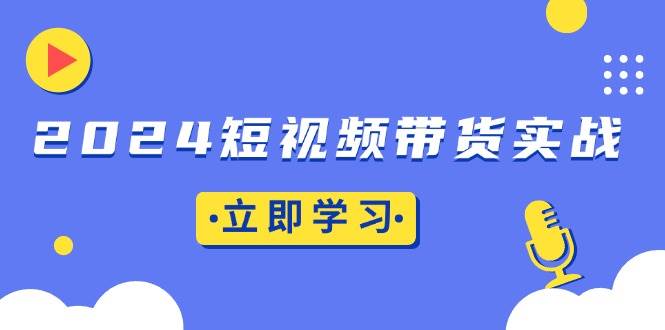 （13482期）2024短视频带货实战：底层逻辑+实操技巧，橱窗引流、直播带货汇创网-网创项目_汇创网_中创网_福缘网_冒泡网_资源整合平台汇创网