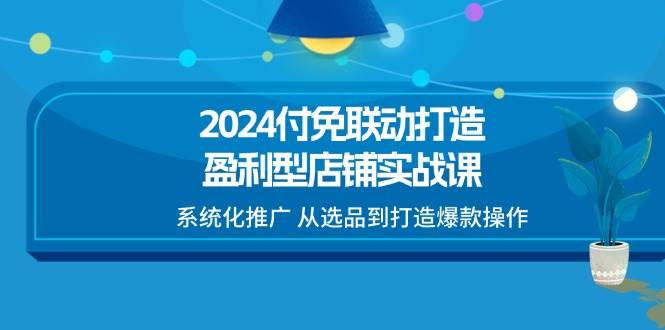 （11458期）2024付免联动-打造盈利型店铺实战课，系统化推广 从选品到打造爆款操作汇创网-网创项目_汇创网_中创网_福缘网_冒泡网_资源整合平台汇创网