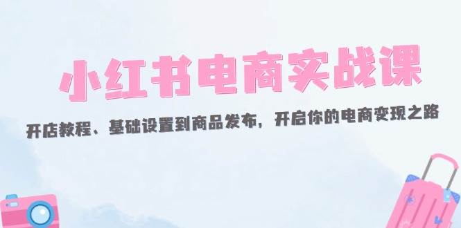 （12367期）小红书电商实战课：开店教程、基础设置到商品发布，开启你的电商变现之路汇创网-网创项目_汇创网_中创网_福缘网_冒泡网_网创项目平台汇创网