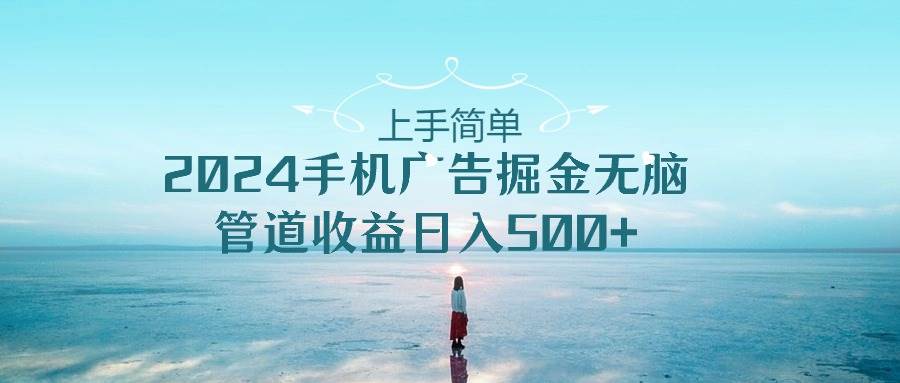 （10243期）上手简单，2024手机广告掘金无脑，管道收益日入500+汇创网-网创项目_汇创网_中创网_福缘网_冒泡网_资源整合平台汇创网