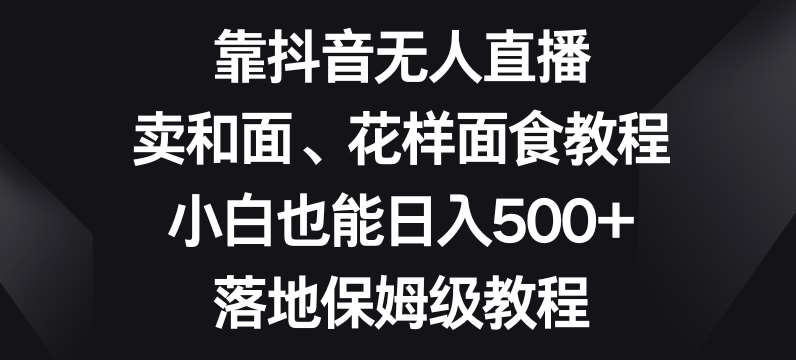 靠抖音无人直播，卖和面、花样面试教程，小白也能日入500+，落地保姆级教程【揭秘】汇创网-网创项目_汇创网_中创网_福缘网_冒泡网_资源整合平台汇创网