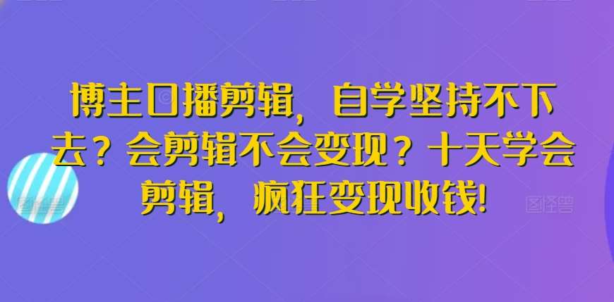 博主口播剪辑，自学坚持不下去？会剪辑不会变现？十天学会剪辑，疯狂变现收钱!汇创网-网创项目_汇创网_中创网_福缘网_冒泡网_资源整合平台汇创网