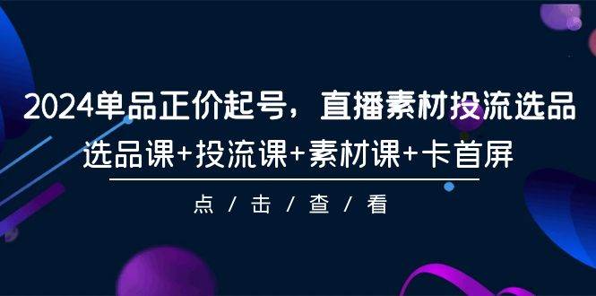 （9718期）2024单品正价起号，直播素材投流选品，选品课+投流课+素材课+卡首屏-101节汇创网-网创项目_汇创网_中创网_福缘网_冒泡网_网创项目平台汇创网