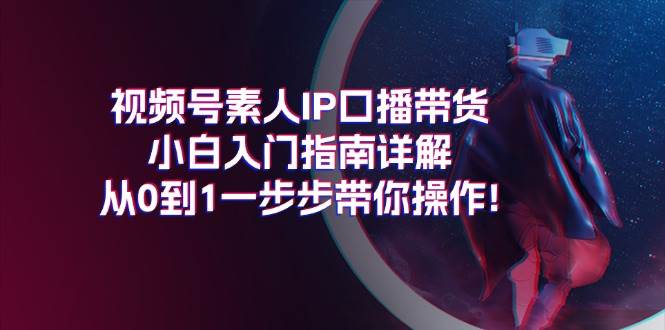 视频号素人IP口播带货小白入门指南详解，从0到1一步步带你操作!汇创网-网创项目_汇创网_中创网_福缘网_冒泡网_资源整合平台汇创网