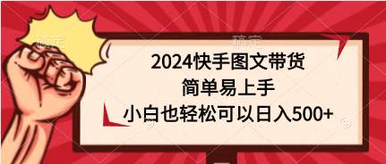 （9958期）2024快手图文带货，简单易上手，小白也轻松可以日入500+汇创网-网创项目_汇创网_中创网_福缘网_冒泡网_资源整合平台汇创网