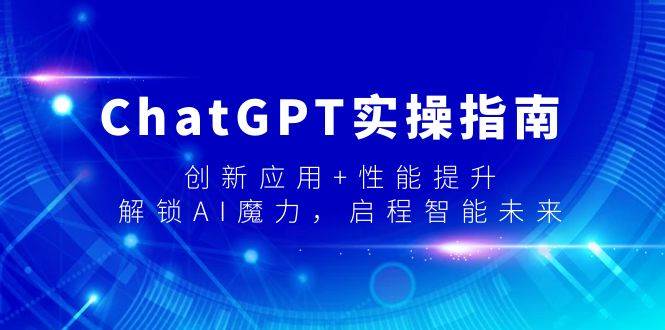 （9080期）ChatGPT实操指南，创新应用+性能提升，解锁-AI魔力，启程智能未来汇创网-网创项目_汇创网_中创网_福缘网_冒泡网_资源整合平台汇创网