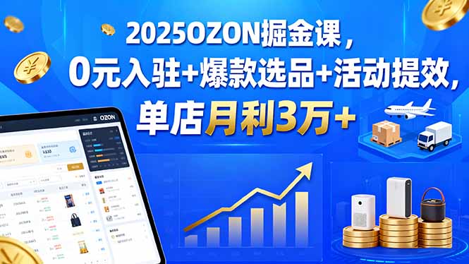 （15999期）2025OZON掘金课，0元入驻+爆款选品+活动提效，单店月利3万+汇创网-网创项目_汇创网_中创网_福缘网_冒泡网_网创项目平台汇创网