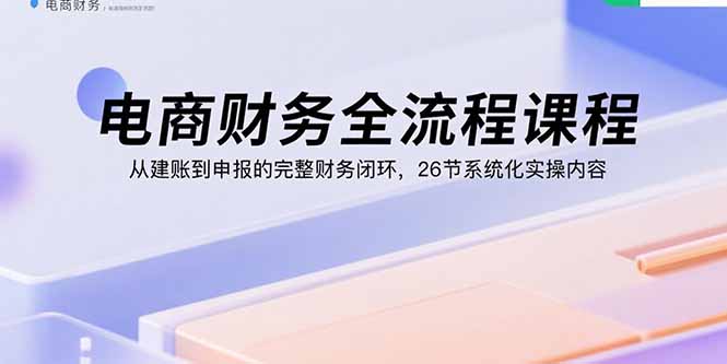 （15893期）电商财务全流程课程：从建账到申报的完整财务闭环，26节系统化实操内容汇创网-网创项目_汇创网_中创网_福缘网_冒泡网_网创项目平台汇创网