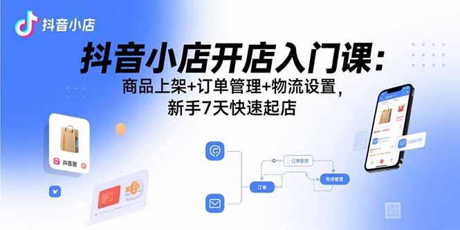 （15947期）抖音小店开店入门课：商品上架+订单管理+物流设置，新手7天快速起店汇创网-网创项目_汇创网_中创网_福缘网_冒泡网_网创项目平台汇创网