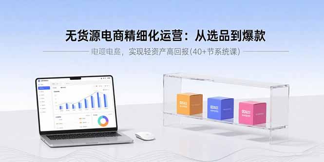 （15896期）无货源电商精细化运营：从选品到爆款，实现轻资产高回报(40+节系统课)汇创网-网创项目_汇创网_中创网_福缘网_冒泡网_网创项目平台汇创网