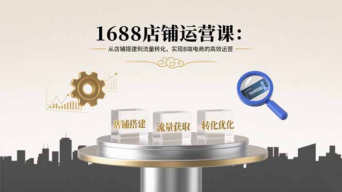 （15898期）1688店铺运营课：从店铺搭建到流量转化，实现B端电商的高效运营汇创网-网创项目_汇创网_中创网_福缘网_冒泡网_网创项目平台汇创网