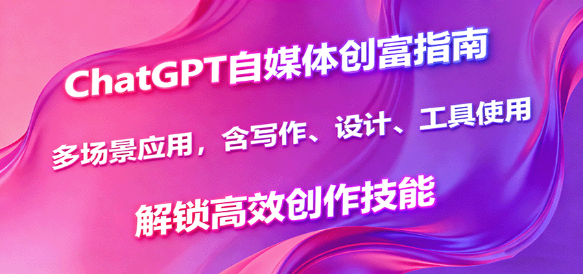 ChatGPT自媒体创富指南，多场景应用，含写作、设计、工具使用，解锁高效创作技能汇创网-网创项目_汇创网_中创网_福缘网_冒泡网_网创项目平台汇创网