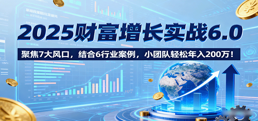 2025财富增长实战6.0，聚焦7大风口，结合6行业案例，小团队轻松年入200万！汇创网-网创项目_汇创网_中创网_福缘网_冒泡网_网创项目平台汇创网