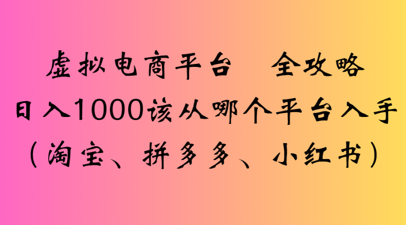 虚拟电商平台 全攻略日入1000该从哪个平台入手(淘宝、拼多多、小红书)汇创网-网创项目_汇创网_中创网_福缘网_冒泡网_网创项目平台汇创网