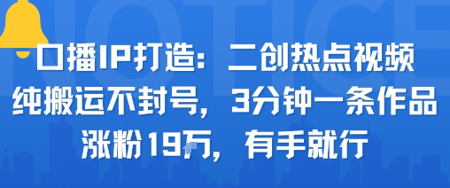 口播IP打造：二创热点视频，纯搬运不封号，3分钟一条作品，涨粉19w，有手就行汇创网-网创项目_汇创网_中创网_福缘网_冒泡网_网创项目平台汇创网