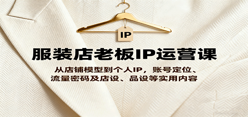 服装店老板IP运营课，从店铺模型到个人IP，账号定位、流量密码及店设、品设等实用内容汇创网-网创项目_汇创网_中创网_福缘网_冒泡网_网创项目平台汇创网