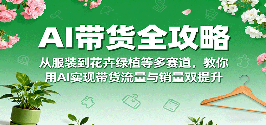 AI带货全攻略，从服装到花卉绿植等多赛道，教你用AI实现带货流量与销量双提升汇创网-网创项目_汇创网_中创网_福缘网_冒泡网_网创项目平台汇创网