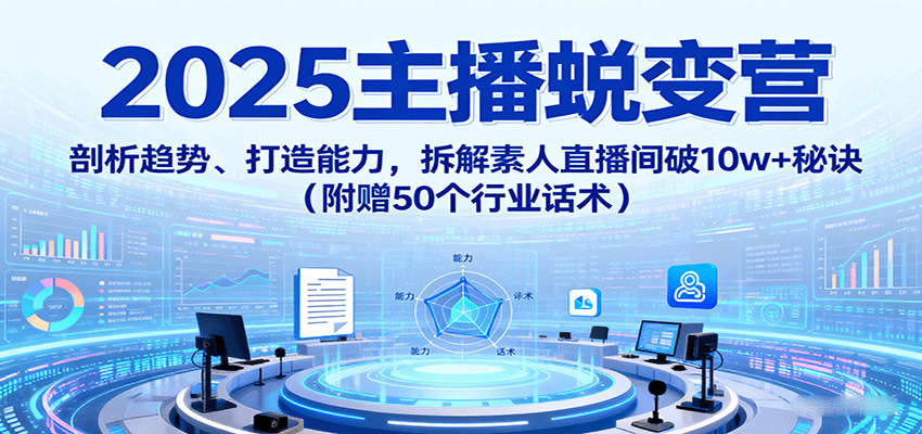 2025主播蜕变营：剖析趋势、打造能力，拆解素人直播间破10w+秘诀（附赠50个行业话术）汇创网-网创项目_汇创网_中创网_福缘网_冒泡网_网创项目平台汇创网