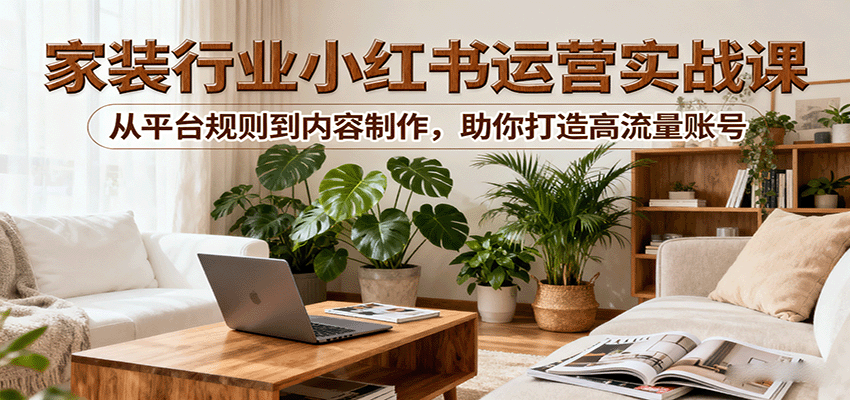 小红书家装行业运营实战课：从平台规则到内容制作，助你打造高流量账号汇创网-网创项目_汇创网_中创网_福缘网_冒泡网_网创项目平台汇创网