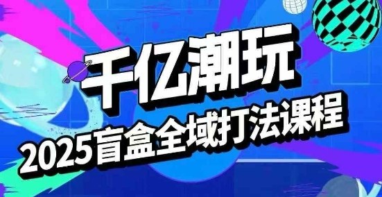 2025盲盒全域全套打法课，盲盒起号、选品、话术、私域等汇创网-网创项目_汇创网_中创网_福缘网_冒泡网_网创项目平台汇创网