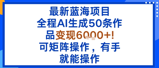 最新蓝海项目：全程AI生成50条作品变现6k+，可矩阵操作，有手就能操作汇创网-网创项目_汇创网_中创网_福缘网_冒泡网_网创项目平台汇创网