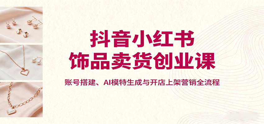抖音小红书饰品卖货创业课，账号搭建、AI模特生成与开店上架营销全流程汇创网-网创项目_汇创网_中创网_福缘网_冒泡网_网创项目平台汇创网