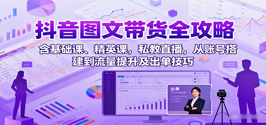 抖音图文带货全攻略：含基础课、精英课，私教直播，从账号搭建到流量提升及出单技巧汇创网-网创项目_汇创网_中创网_福缘网_冒泡网_网创项目平台汇创网
