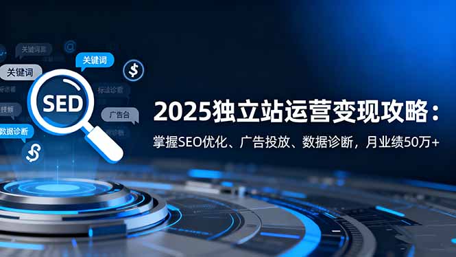 （16371期）2025独立站运营变现攻略：掌握SEO优化、广告投放、数据诊断，月业绩50万+汇创网-网创项目_汇创网_中创网_福缘网_冒泡网_网创项目平台汇创网